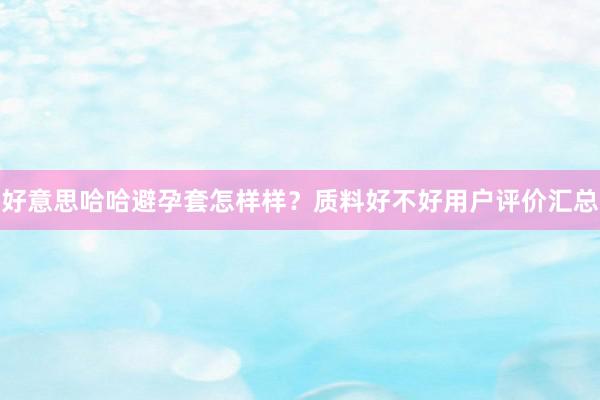 好意思哈哈避孕套怎样样？质料好不好用户评价汇总