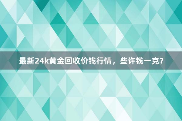最新24k黄金回收价钱行情，些许钱一克？