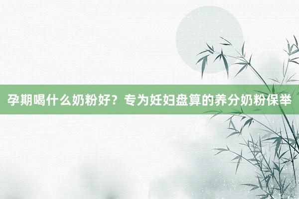 孕期喝什么奶粉好？专为妊妇盘算的养分奶粉保举