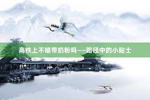 高铁上不错带奶粉吗——路径中的小贴士