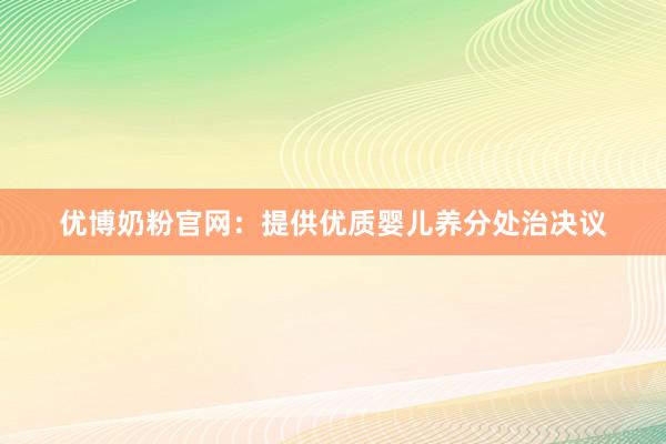 优博奶粉官网：提供优质婴儿养分处治决议