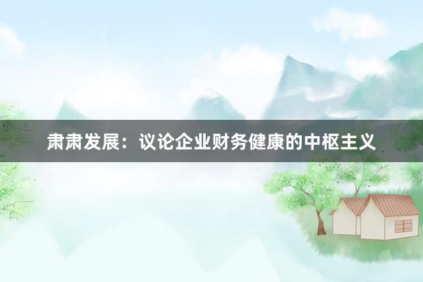 肃肃发展：议论企业财务健康的中枢主义