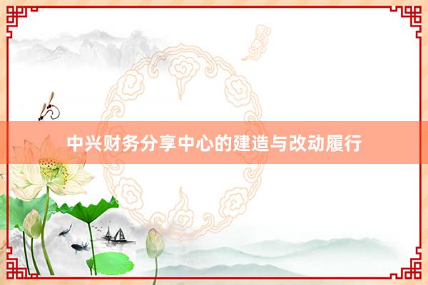 中兴财务分享中心的建造与改动履行
